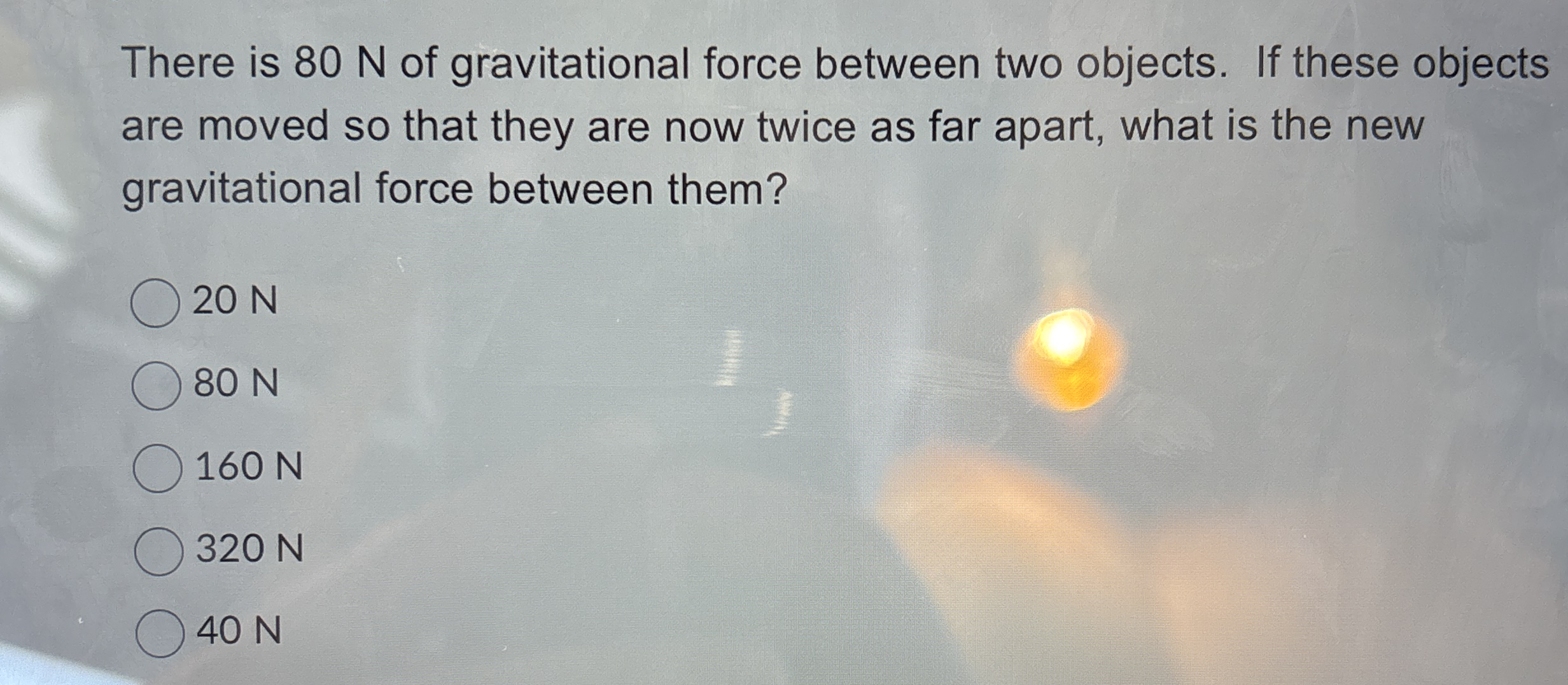 There is 8 0 N of gravitational force between two