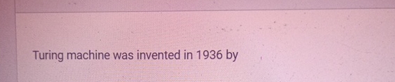 Turing machine was invented in 1 9 3 6 by