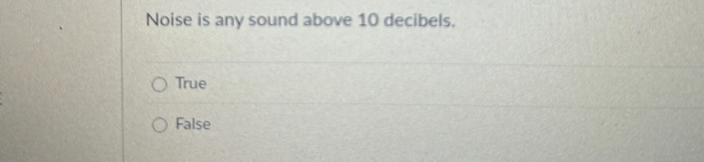 Noise is any sound above 1 0 decibels. True False