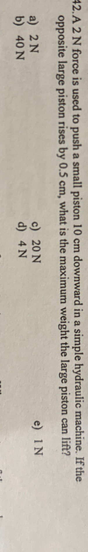 A 2 N force is used to push a small piston 1 0 cm