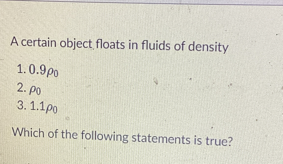 A certain object floats in fluids of density 0 .