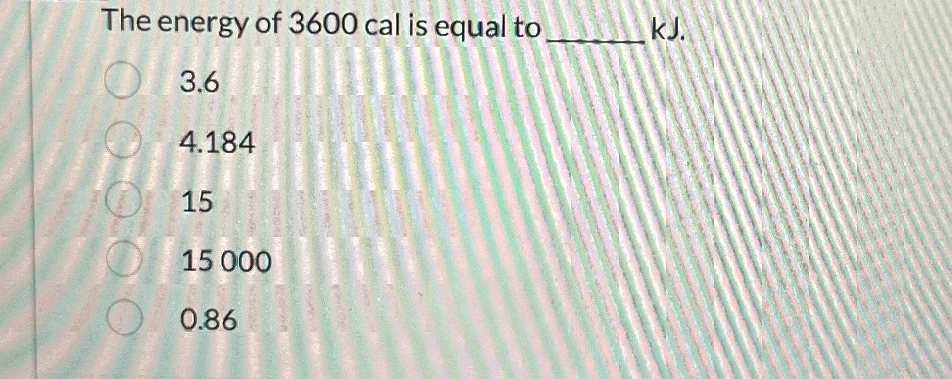 The energy of 3 6 0 0 cal is equal to kJ . 3 . 6
