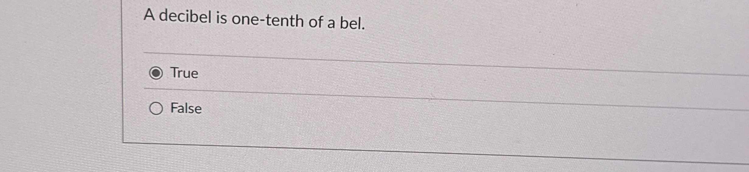 A decibel is one - tenth of a bel. True False