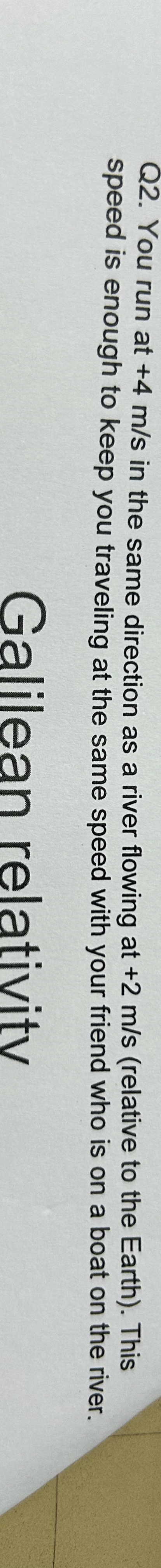 Q 2 . You run at + 4 m s in the same direction as