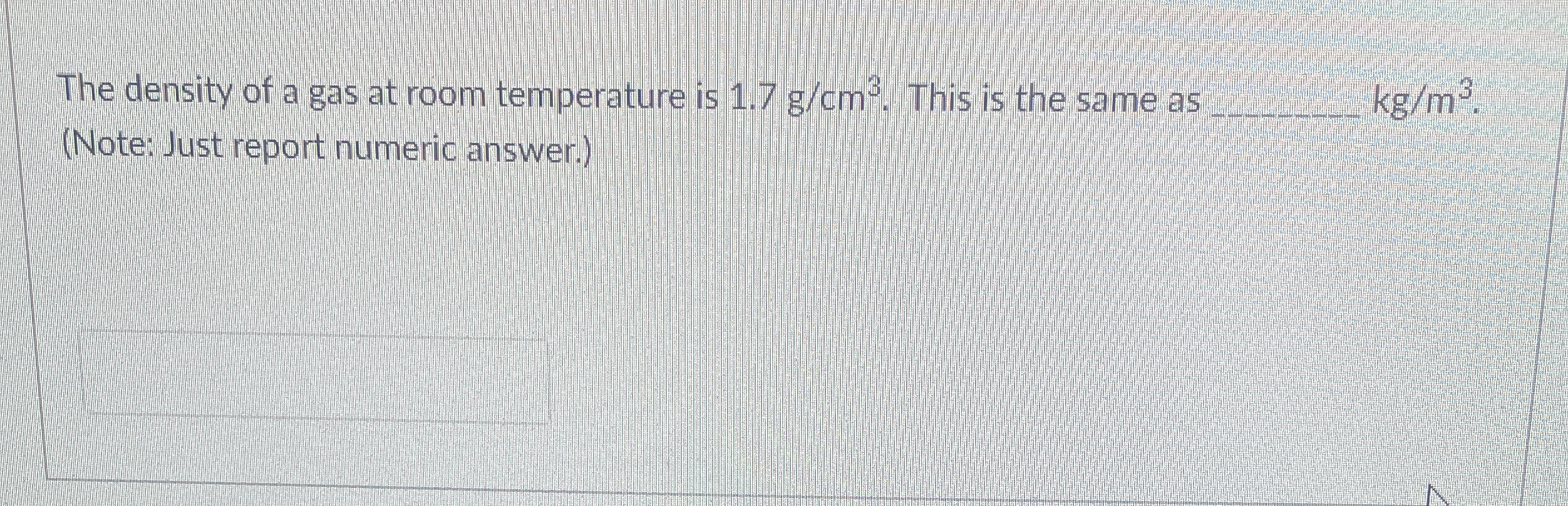 The density of a gas at room temperature is 1 . 7