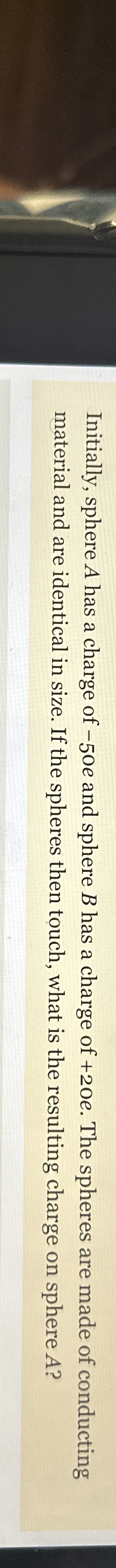 Initially, sphere A has a charge of - 5 0 e and