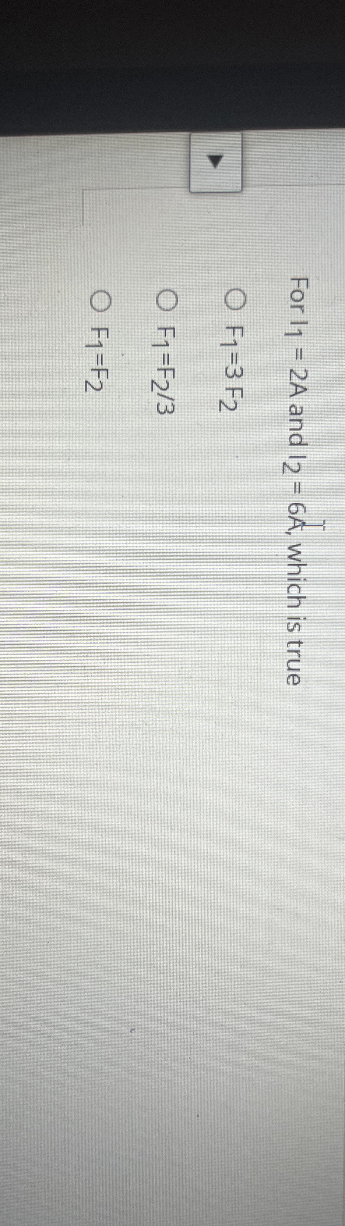 For I 1 = 2 A and I 2 = 6 A , which is true F 1 =