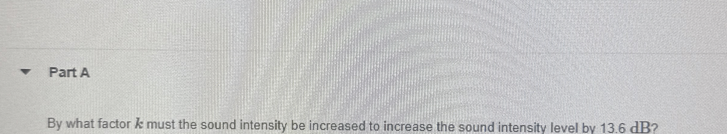 Part A By what factor k must the sound intensity