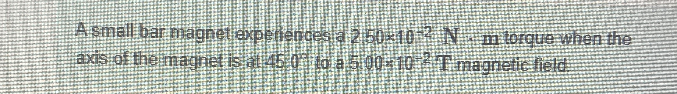 A small bar magnet experiences a 2 . 5 0 1 0 - 2