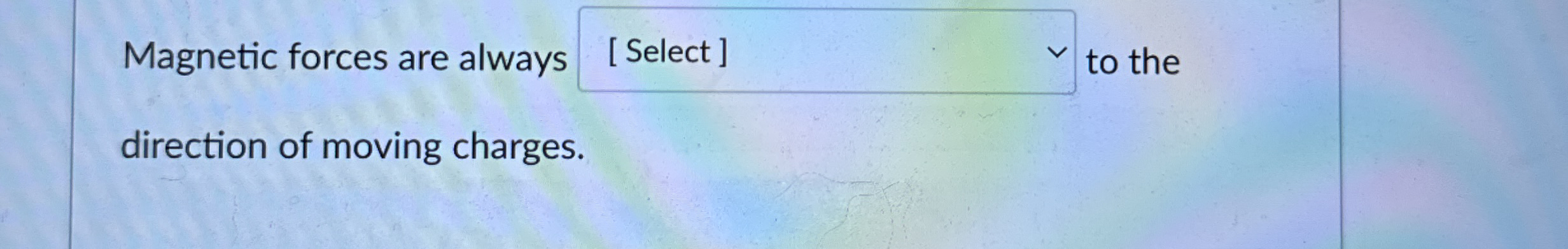 Magnetic forces are always to the direction of