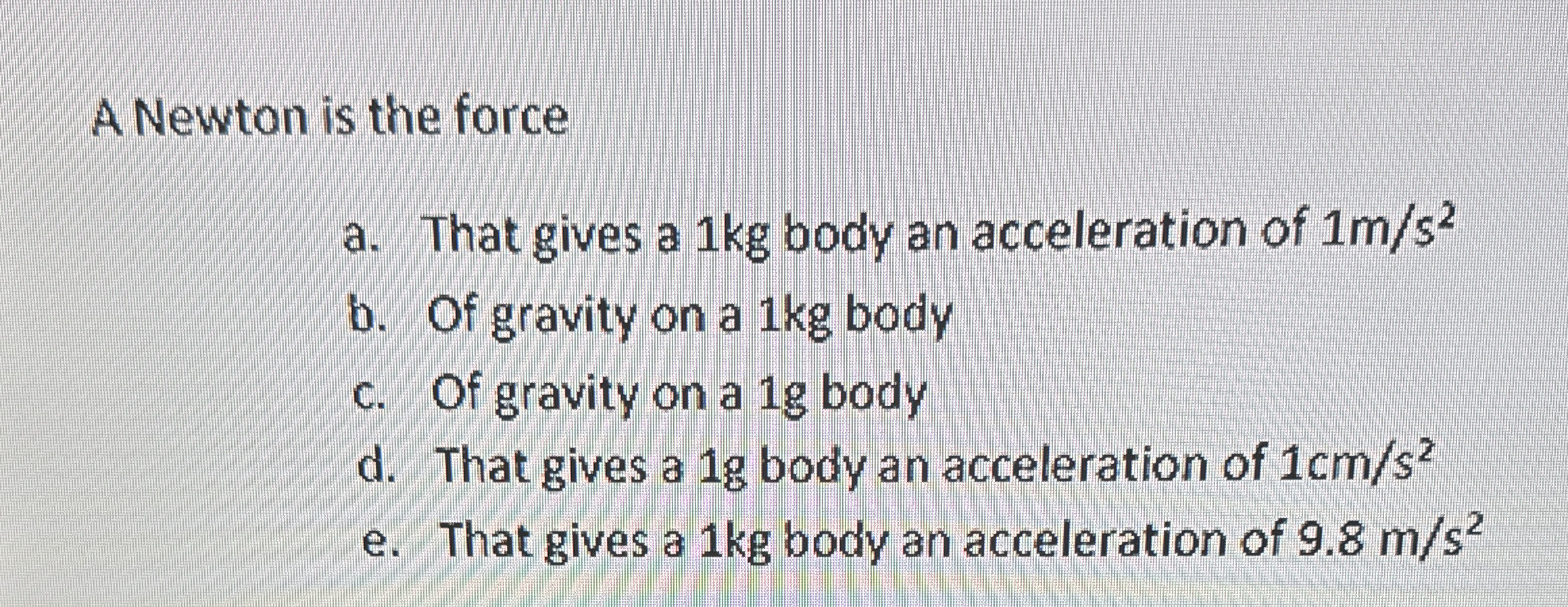 A Newton is the force a . That gives a 1 kg body