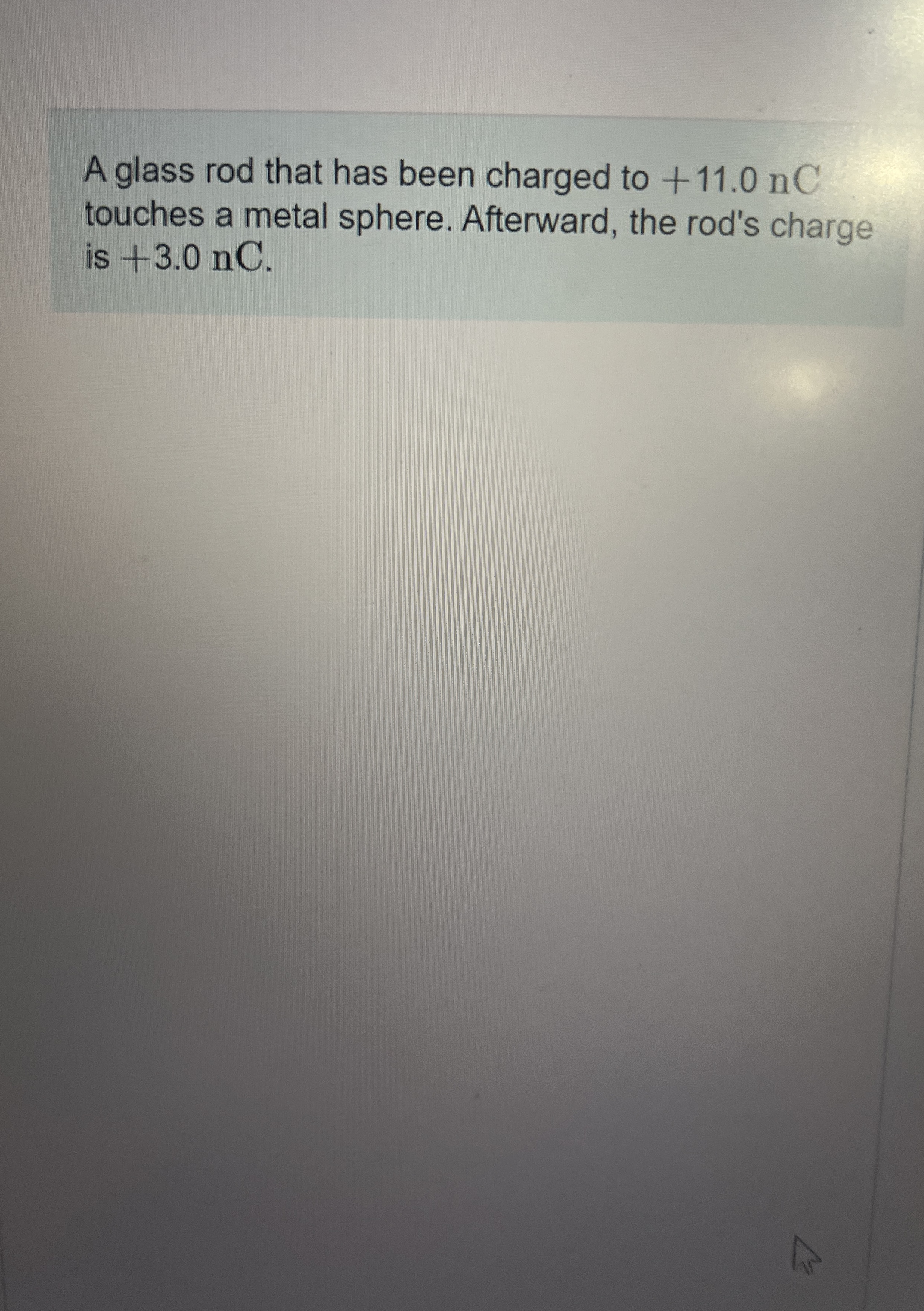 A glass rod that has been charged to + 1 1 . 0 nC