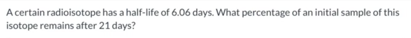 A certain radioisotope has a half - life of 6 . 0