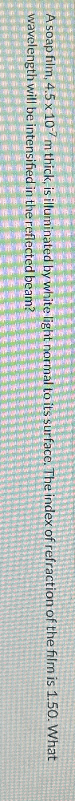 A soap film, 4 . 5 1 0 - 7 m thick, is