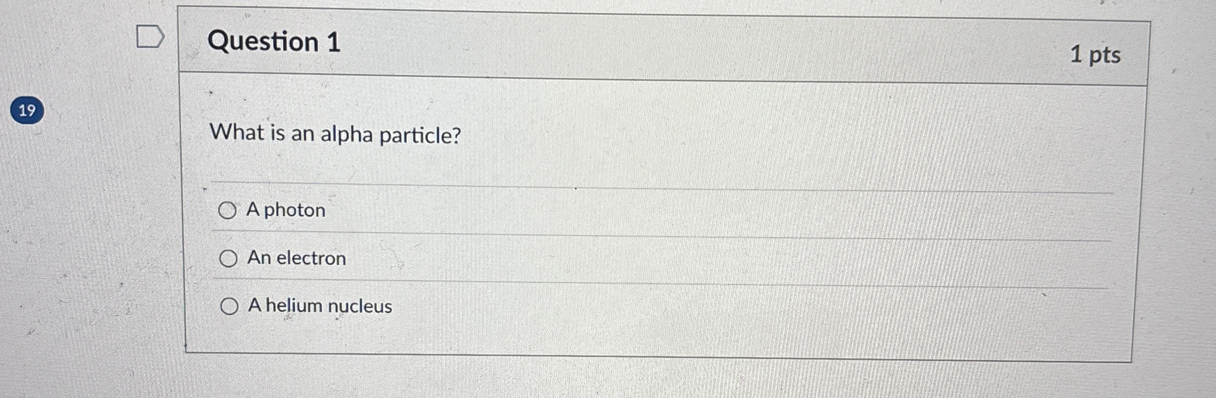 Question 1 1 pts 1 9 What is an alpha particle? A