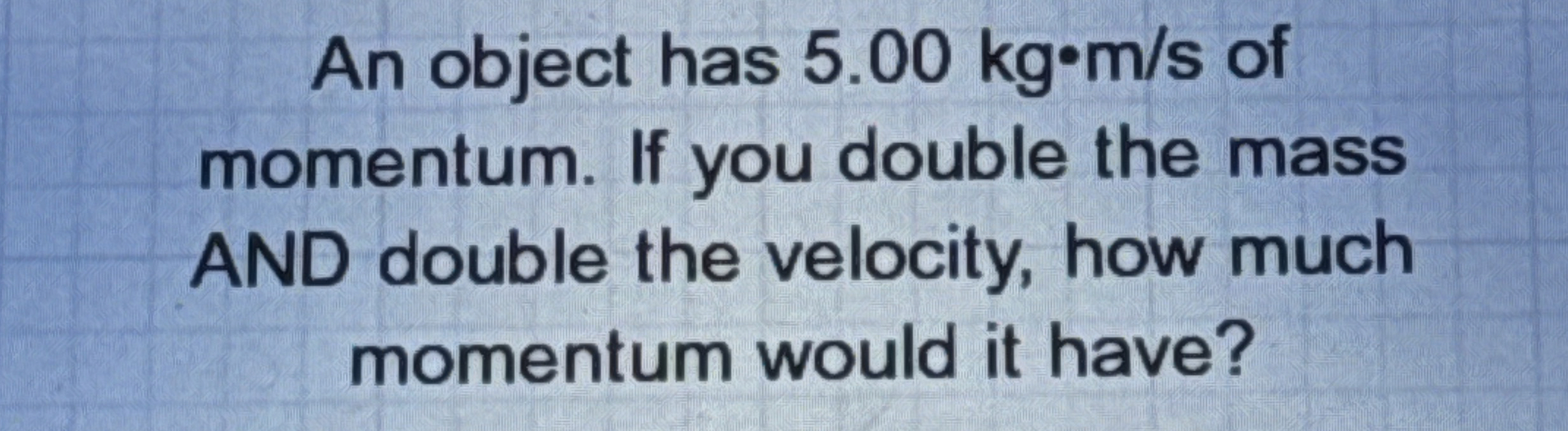 An object has 5 . 0 0 k g * m s of momentum. If