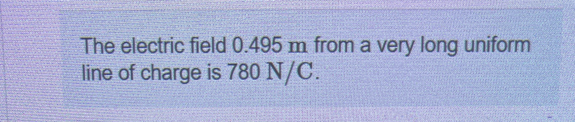The electric field 0 . 4 9 5 m from a very long