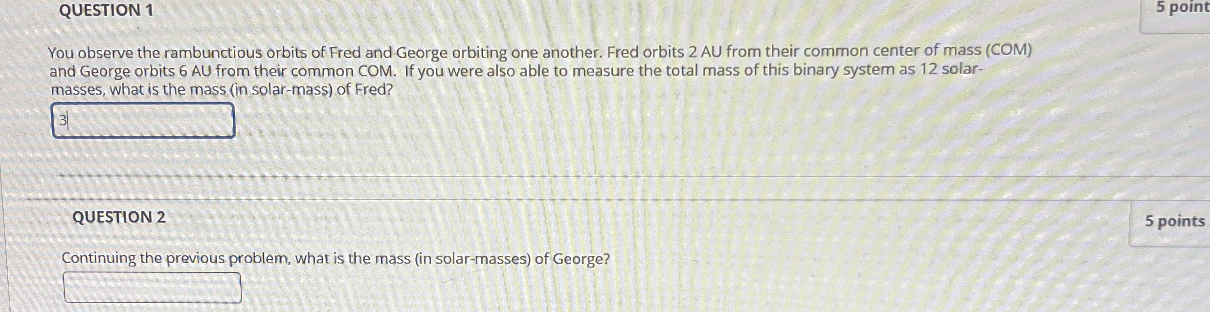 QUESTION 1 You observe the rambunctious orbits of