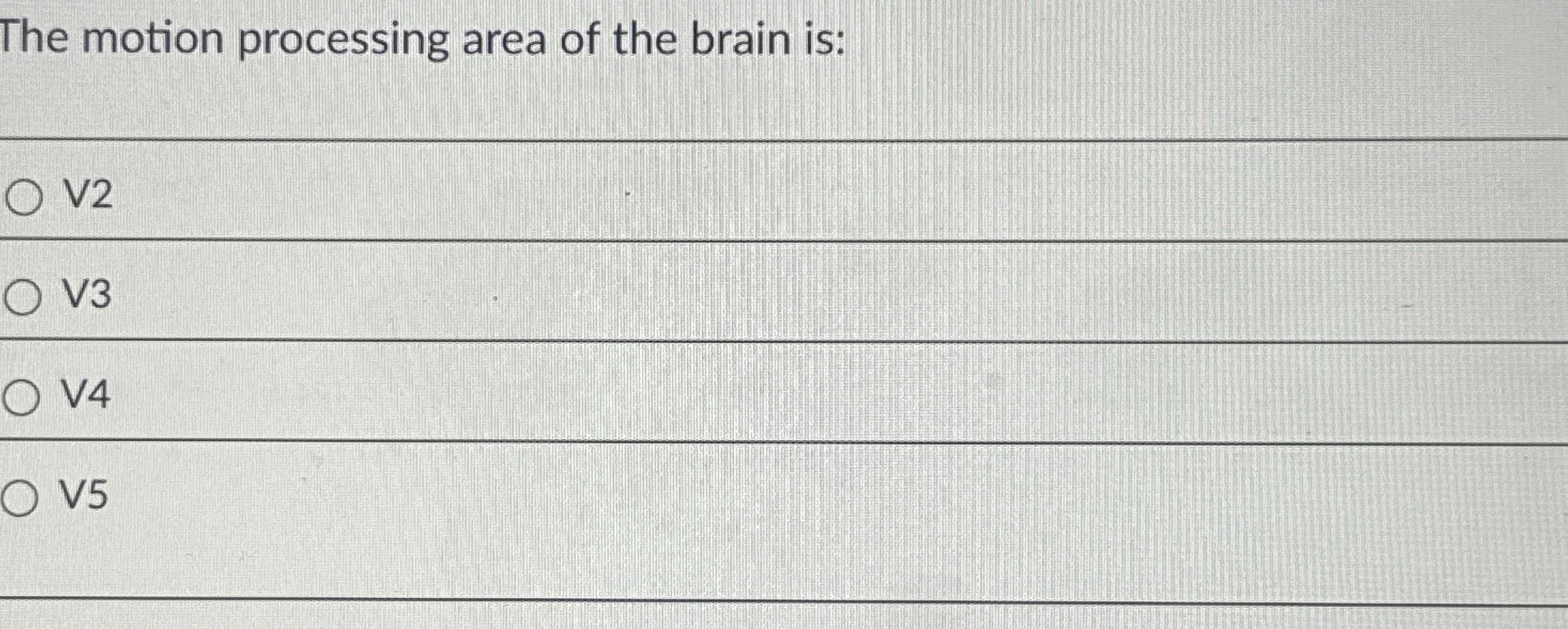 The motion processing area of the brain is: V 2 V