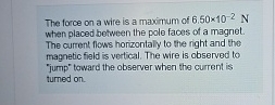 The force on a wire is a maximum of 6 . 5 0 1 0 -