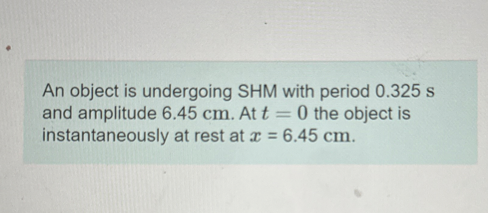 An object is undergoing SHM with period 0 . 3 2 5
