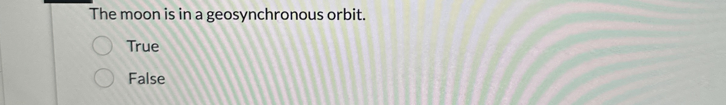 The moon is in a geosynchronous orbit. True False