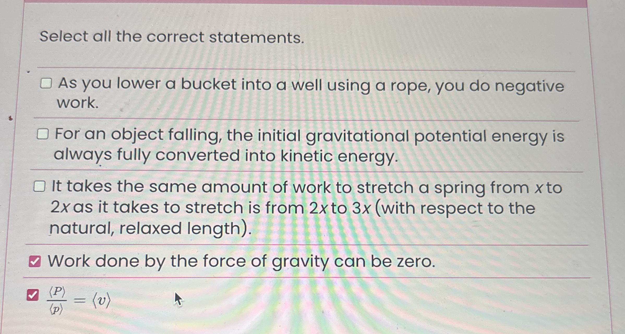 Select all the correct statements. As you lower a