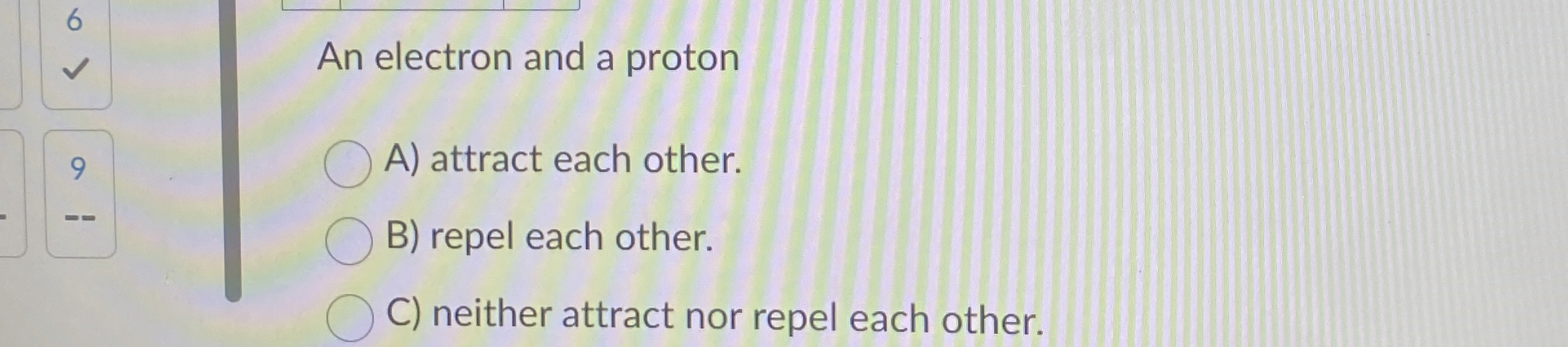 6 An electron and a proton 9 A ) attract each
