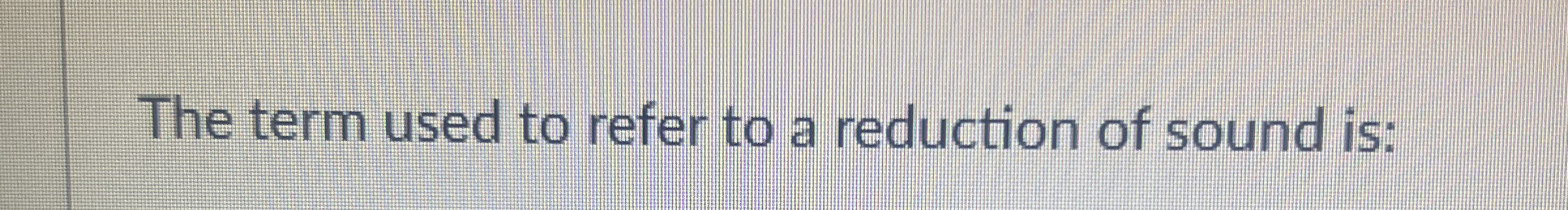 The term used to refer to a reduction of sound is: