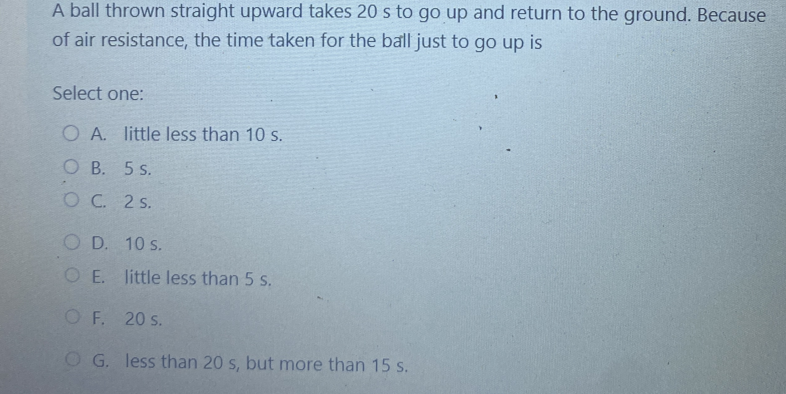 A ball thrown straight upward takes 2 0 s to go