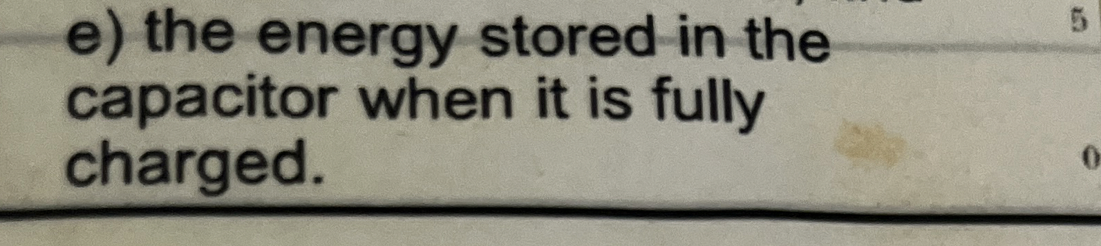 e ) the energy stored in the capacitor when it is