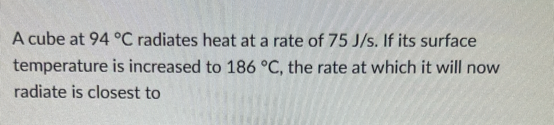 A cube at 9 4 C radiates heat at a rate of 7 5 J