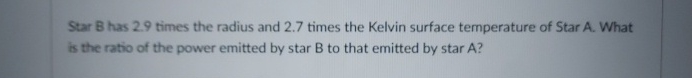 Star B has 2 . 9 times the radius and 2 . 7 times