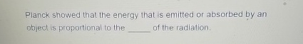 Planck showed that the energy that is emitted or