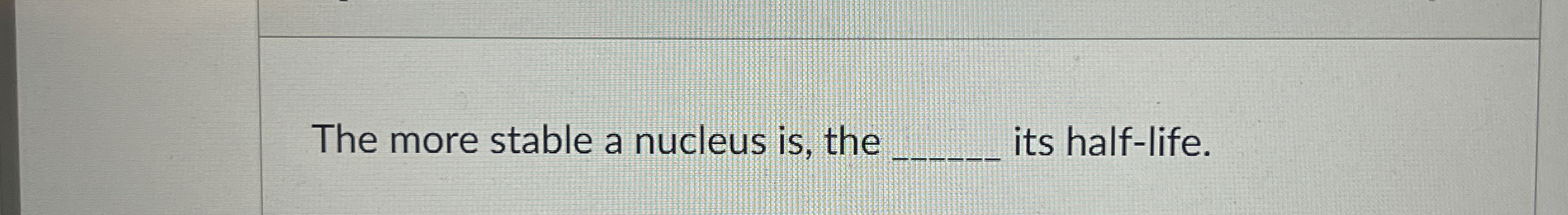 The more stable a nucleus is , the its half -