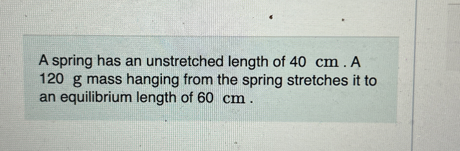 A spring has an unstretched length of 4 0 cm . A