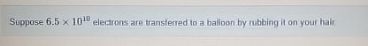 Suppose 6 . 5 1 0 1 0 electrons are transferred