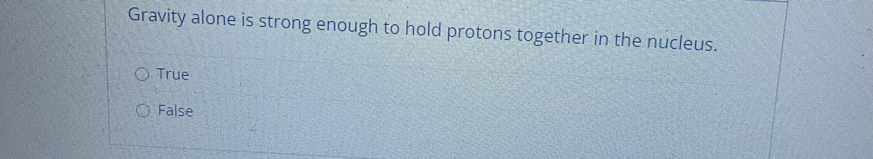 Gravity alone is strong enough to hold protons