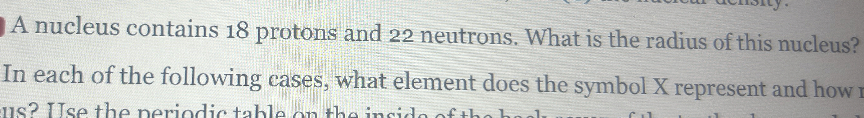 A nucleus contains 1 8 protons and 2 2 neutrons.