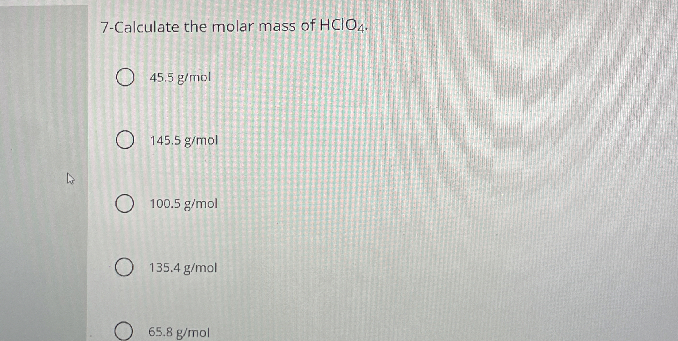 7 - Calculate the molar mass of H C l O 4 . 4 5 .