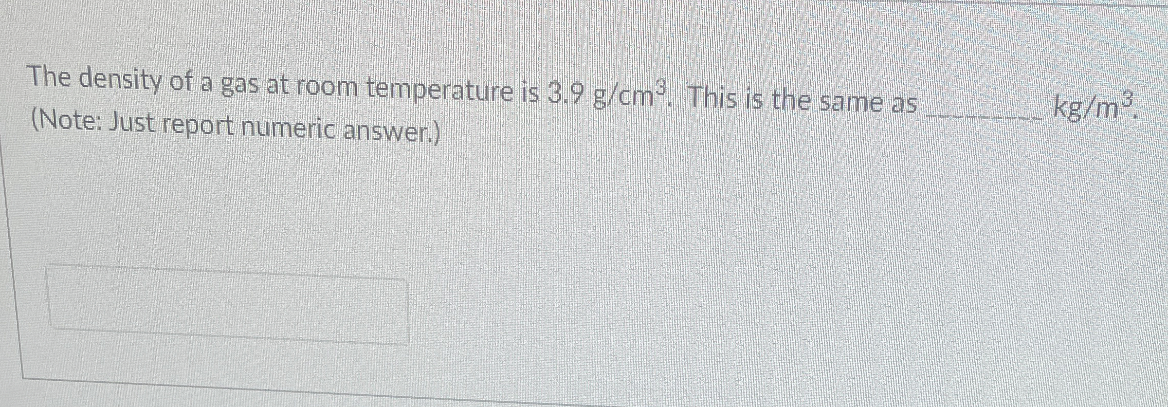 The density of a gas at room temperature is 3 . 9