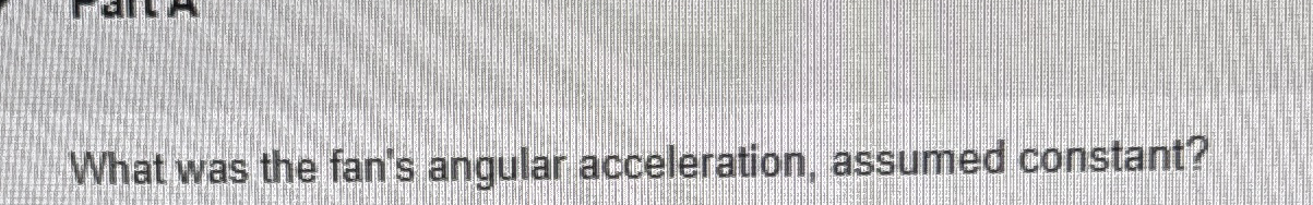 What was the fan's angular acceleration, assumed