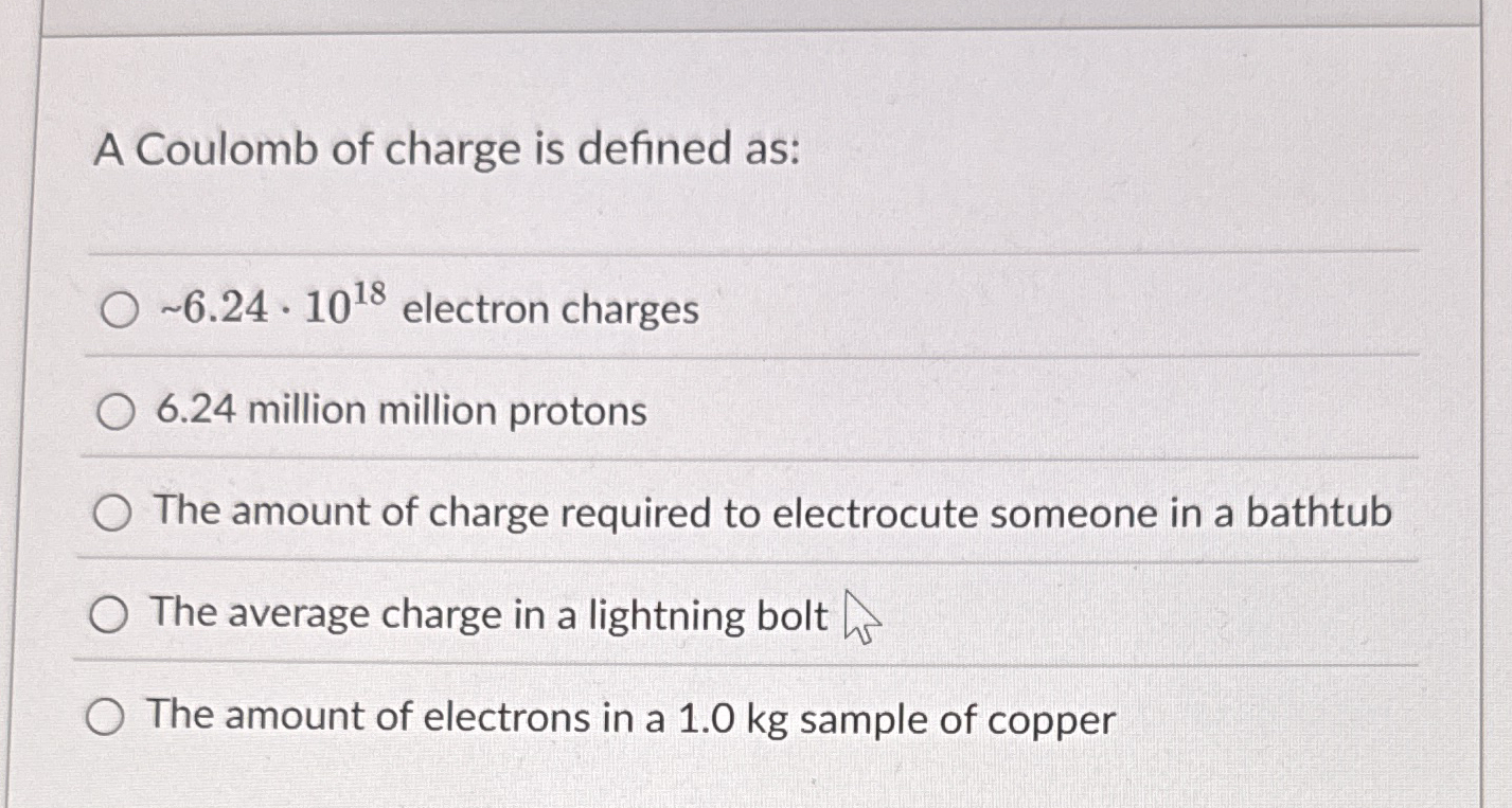 A Coulomb of charge is defined as: 6 . 2 4 * 1 0