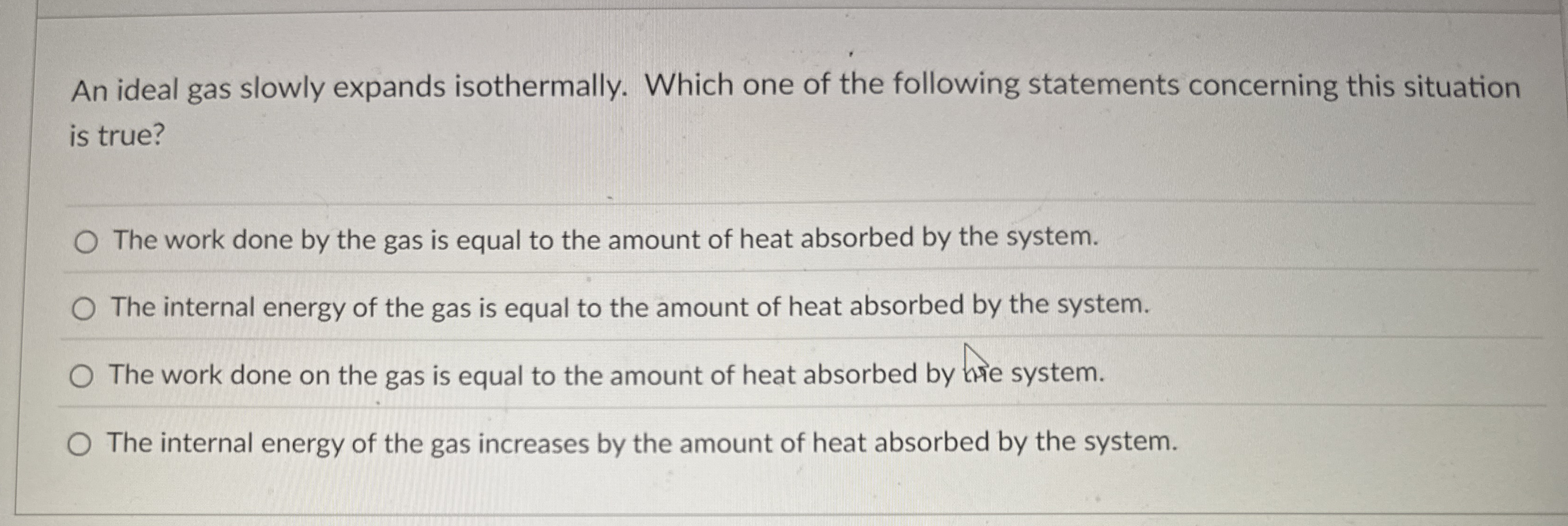 An ideal gas slowly expands isothermally. Which
