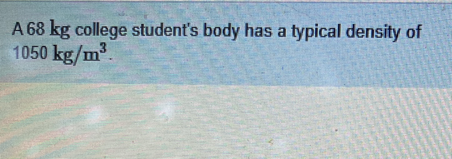 A 6 8 kg college student's body has a typical