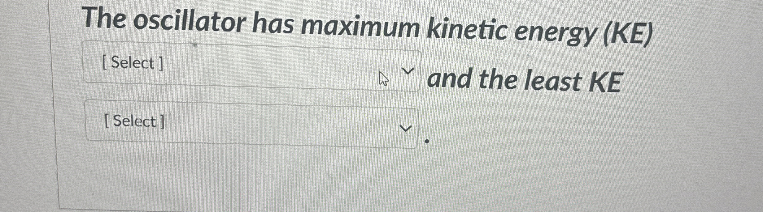 The oscillator has maximum kinetic energy ( KE )
