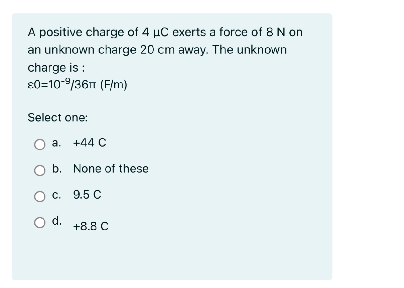 A positive charge of 4 C exerts a force of 8 N on