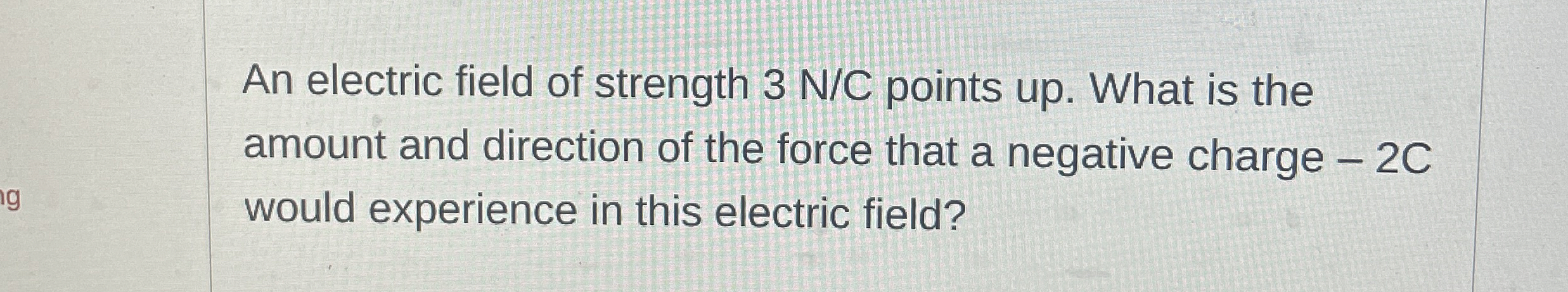 An electric field of strength 3 N C points up .