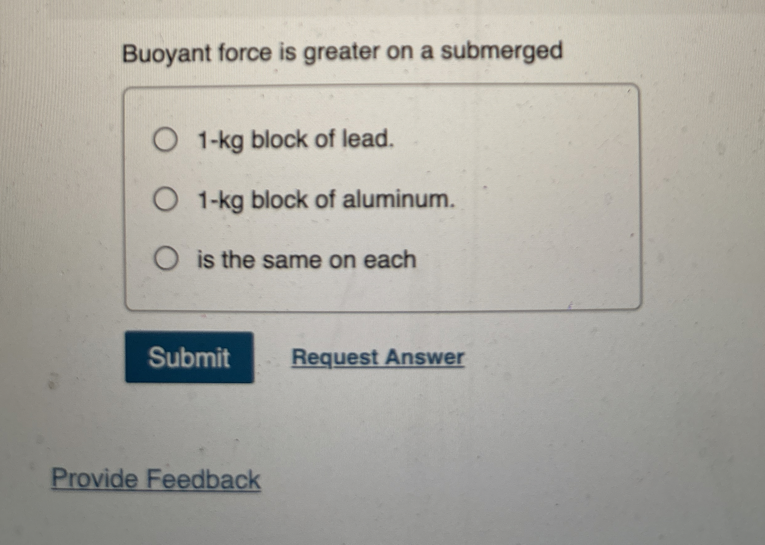 Buoyant force is greater on a submerged 1 - kg
