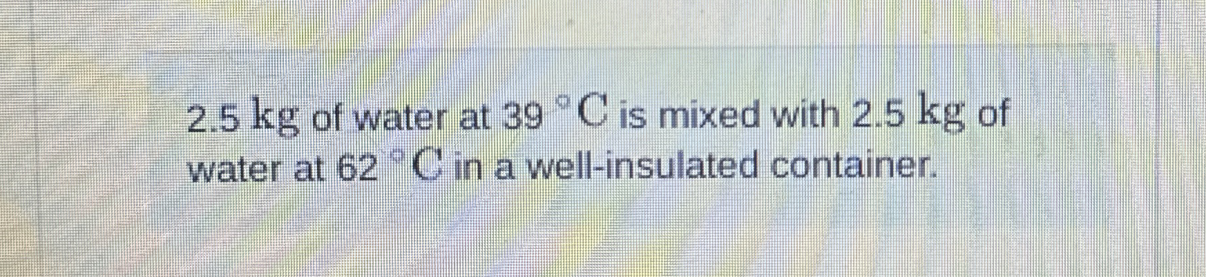 2 . 5 kg of water at 3 9 C is mixed with 2 . 5 kg